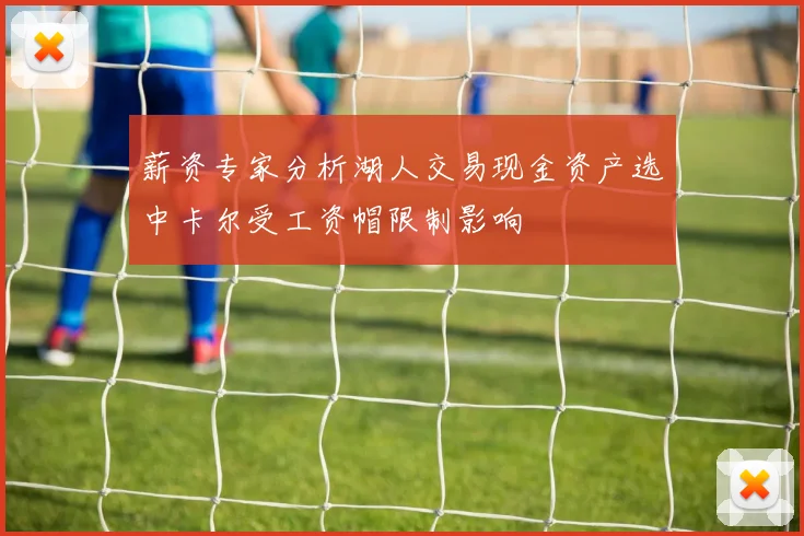 薪资专家分析湖人交易现金资产选中卡尔受工资帽限制影响