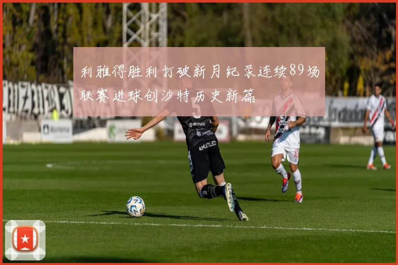 利雅得胜利打破新月纪录连续89场联赛进球创沙特历史新篇