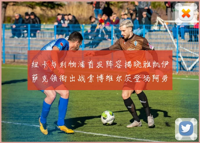 纽卡与利物浦首发阵容揭晓雅凯伊萨克领衔出战索博维尔茨登场阿劳霍待命替补