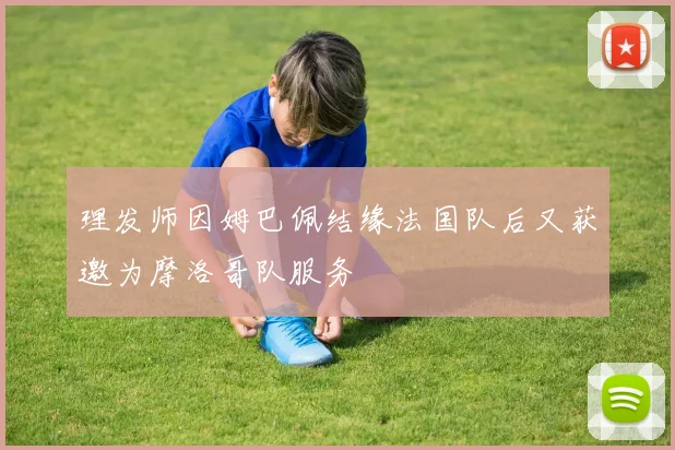 理发师因姆巴佩结缘法国队后又获邀为摩洛哥队服务