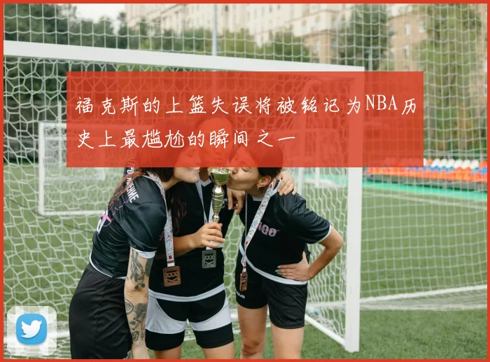福克斯的上篮失误将被铭记为NBA历史上最尴尬的瞬间之一