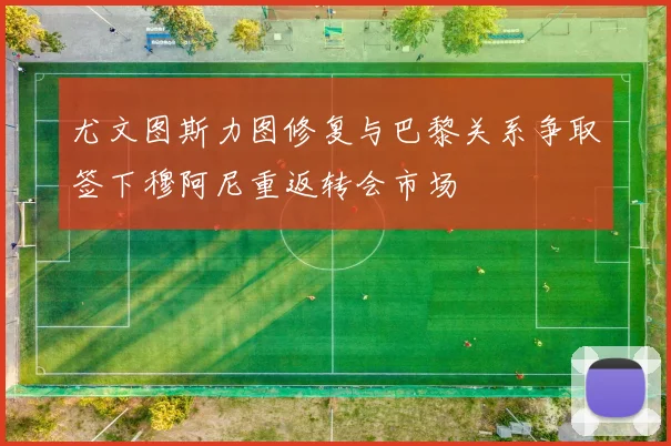 尤文图斯力图修复与巴黎关系争取签下穆阿尼重返转会市场