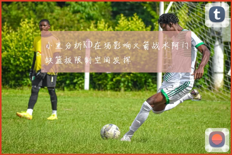 小里分析KD在场影响火箭战术阿门缺篮板限制空间发挥