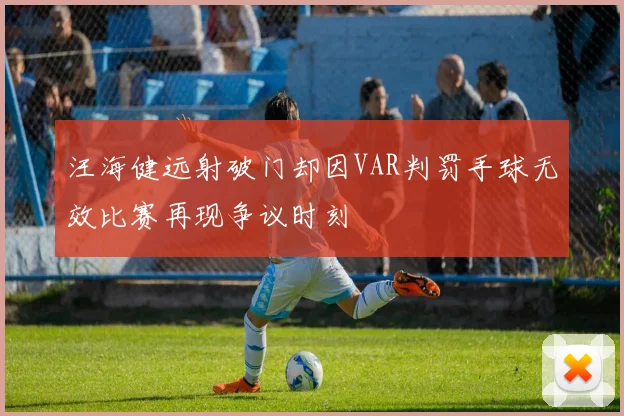 汪海健远射破门却因VAR判罚手球无效比赛再现争议时刻