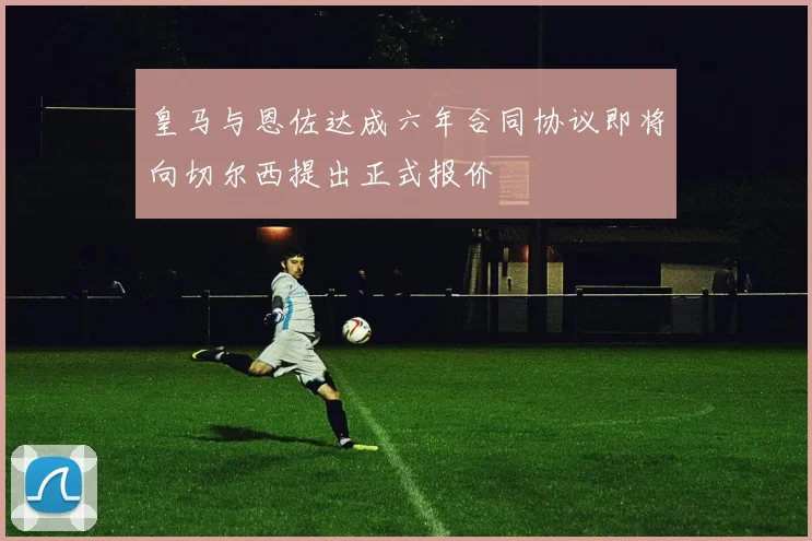 皇马与恩佐达成六年合同协议即将向切尔西提出正式报价