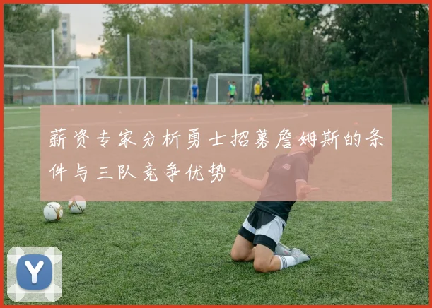 薪资专家分析勇士招募詹姆斯的条件与三队竞争优势