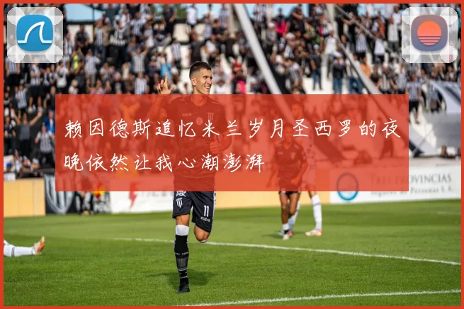 赖因德斯追忆米兰岁月圣西罗的夜晚依然让我心潮澎湃