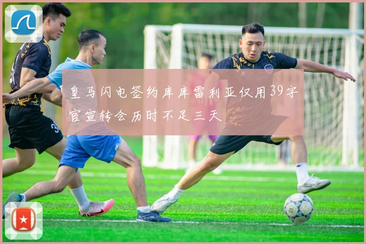 皇马闪电签约库库雷利亚仅用39字官宣转会历时不足三天