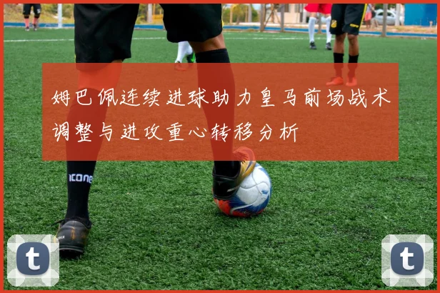 姆巴佩连续进球助力皇马前场战术调整与进攻重心转移分析