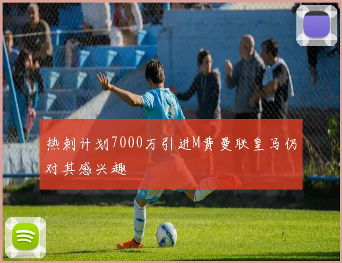 热刺计划7000万引进M费曼联皇马仍对其感兴趣