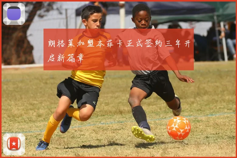 朗格莱加盟本菲卡正式签约三年开启新篇章
