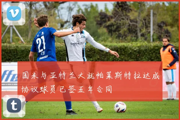 国米与亚特兰大就帕莱斯特拉达成协议球员已签五年合同