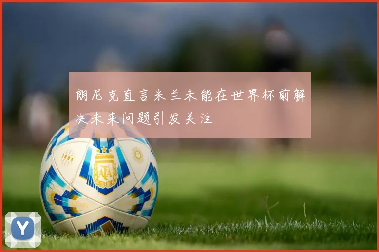 朗尼克直言米兰未能在世界杯前解决未来问题引发关注