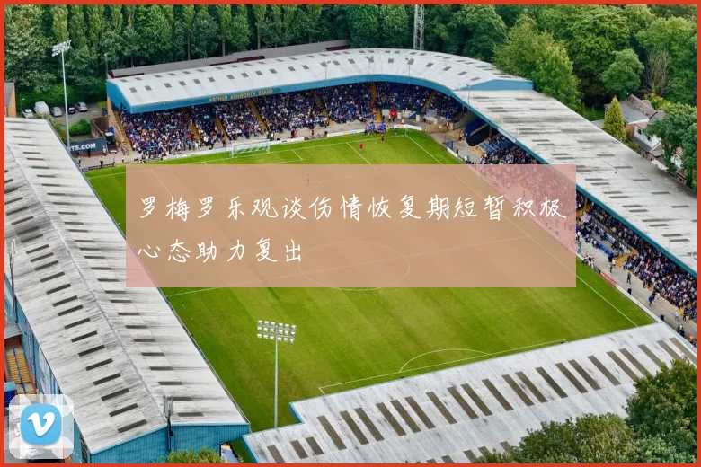 罗梅罗乐观谈伤情恢复期短暂积极心态助力复出