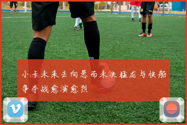 小卡未来去向悬而未决猛龙与快船争夺战愈演愈烈