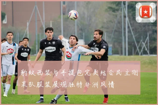 豹纹西装与手提包完美结合民主刚果队服装展现独特非洲风情