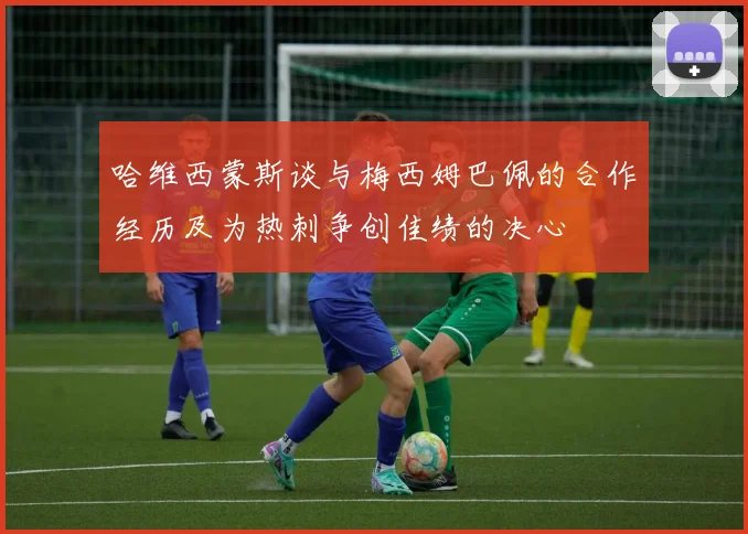 哈维西蒙斯谈与梅西姆巴佩的合作经历及为热刺争创佳绩的决心