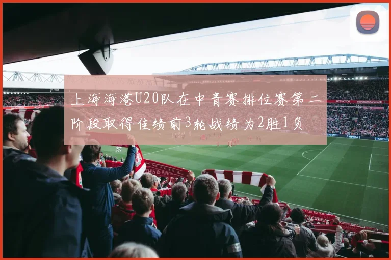 上海海港U20队在中青赛排位赛第二阶段取得佳绩前3轮战绩为2胜1负