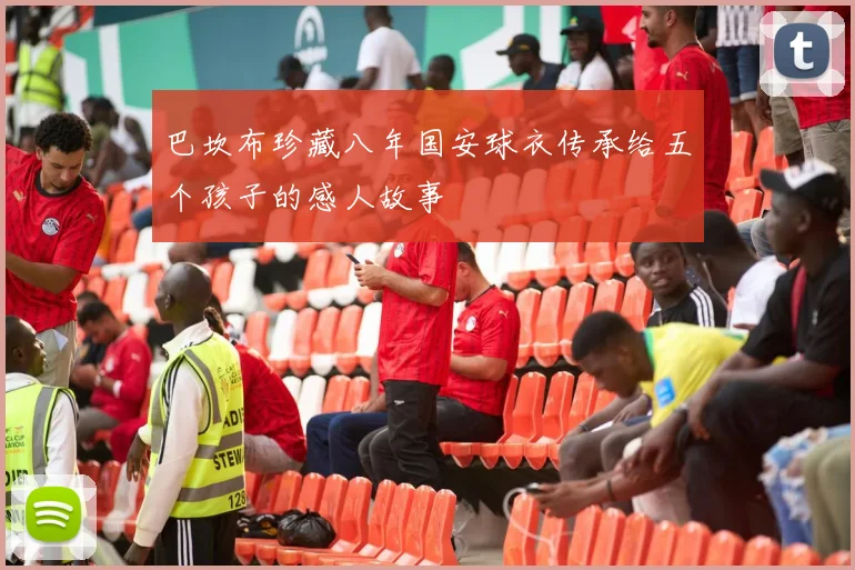 巴坎布珍藏八年国安球衣传承给五个孩子的感人故事