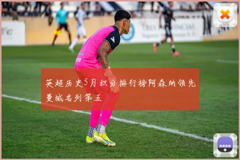 英超历史5月积分排行榜阿森纳领先曼城名列第五