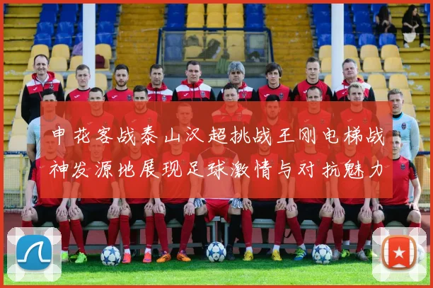 申花客战泰山汉超挑战王刚电梯战神发源地展现足球激情与对抗魅力
