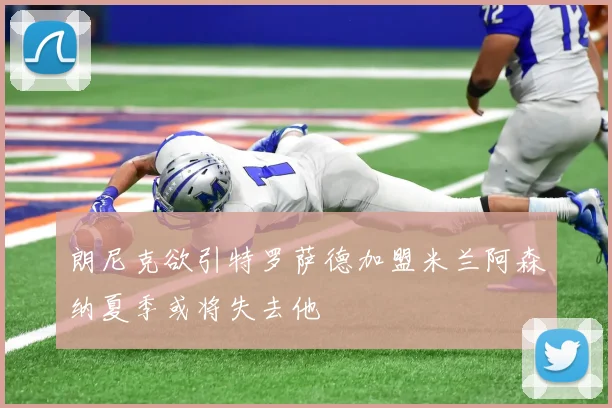 朗尼克欲引特罗萨德加盟米兰阿森纳夏季或将失去他
