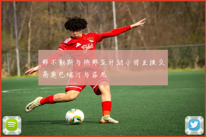 那不勒斯与热那亚计划小将互换交易奥巴瑞汀与菲尼