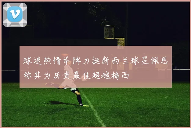 球迷热情举牌力挺新西兰球星佩恩称其为历史最佳超越梅西