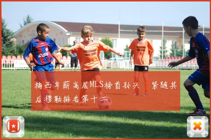 梅西年薪高居MLS榜首孙兴慜紧随其后穆勒排名第十二