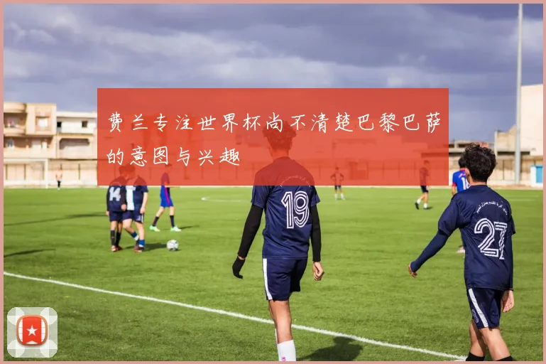 费兰专注世界杯尚不清楚巴黎巴萨的意图与兴趣